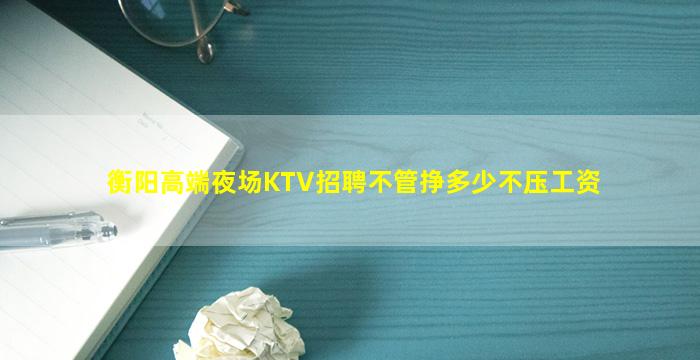 衡阳高端夜场KTV招聘不管挣多少不压工资